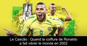 Le Cascão : Quand la coiffure de Ronaldo a fait vibrer le monde en 2002