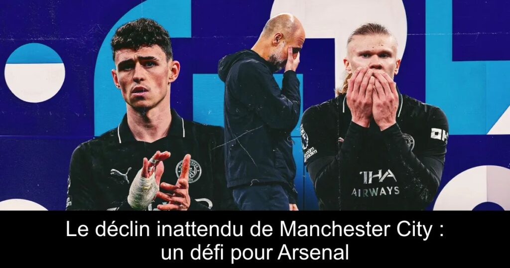 Le déclin inattendu de Manchester City : un défi pour Arsenal