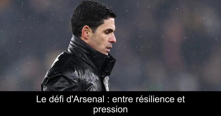 Le défi d'Arsenal : entre résilience et pression