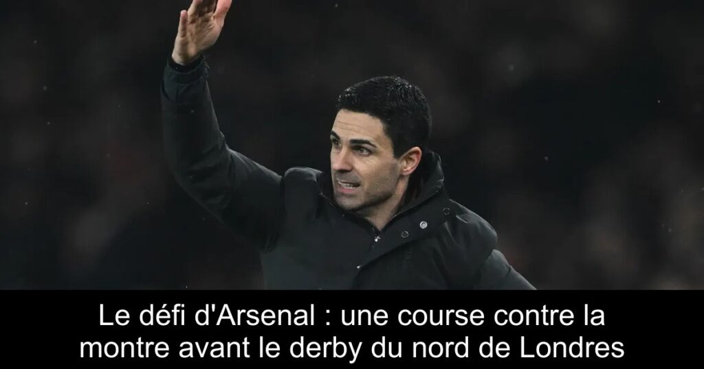 Le défi d&rsquo;Arsenal : une course contre la montre avant le derby du nord de Londres