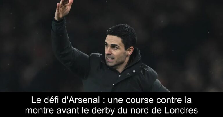 Le défi d'Arsenal : une course contre la montre avant le derby du nord de Londres