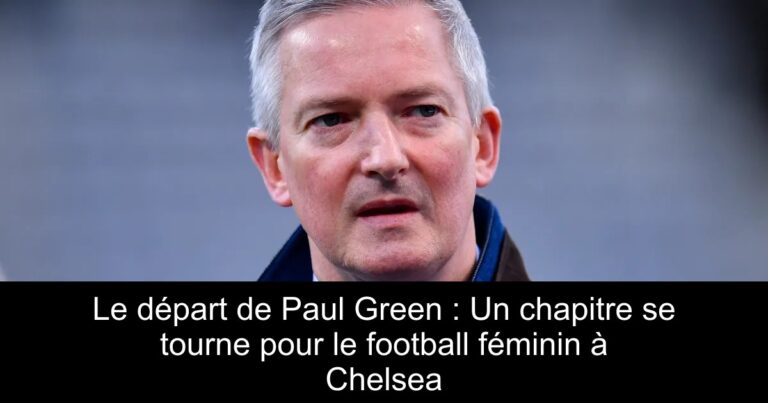 Le départ de Paul Green : Un chapitre se tourne pour le football féminin à Chelsea