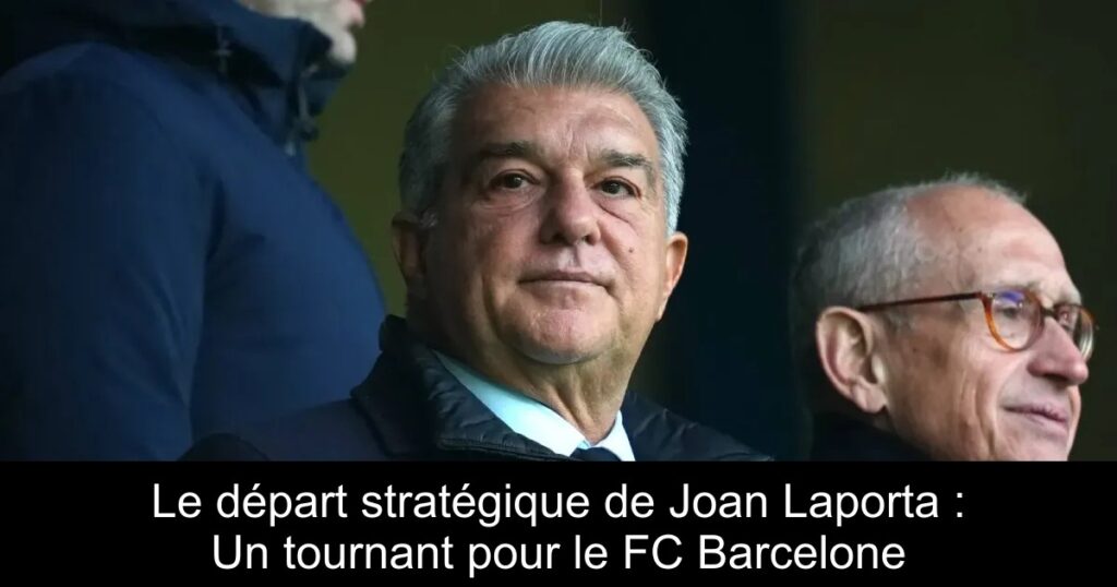 Le départ stratégique de Joan Laporta : Un tournant pour le FC Barcelone
