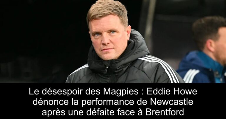 Le désespoir des Magpies : Eddie Howe dénonce la performance de Newcastle après une défaite face à Brentford