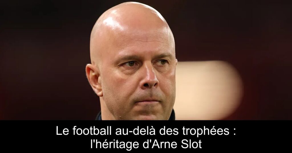 Le football au-delà des trophées : l&rsquo;héritage d&rsquo;Arne Slot