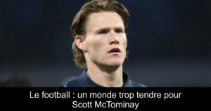 Le football : un monde trop tendre pour Scott McTominay