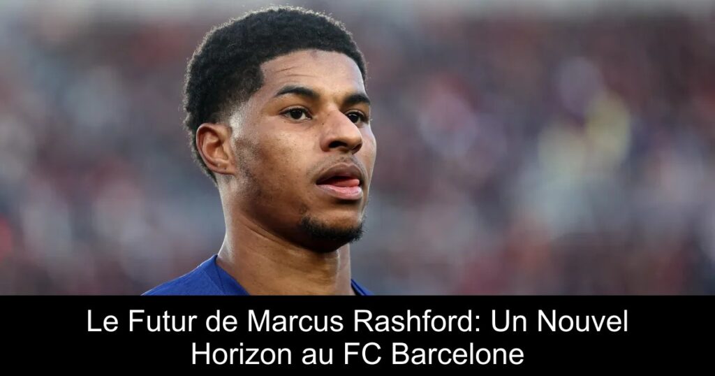 Le Futur de Marcus Rashford: Un Nouvel Horizon au FC Barcelone