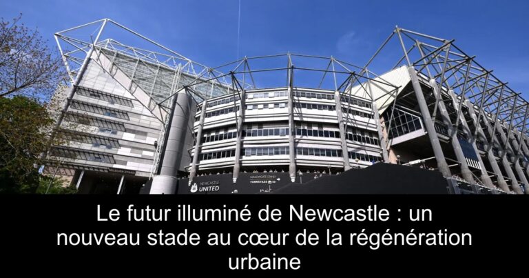 Le futur illuminé de Newcastle : un nouveau stade au cœur de la régénération urbaine