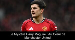 Le Mystère Harry Maguire : Au Cœur de Manchester United