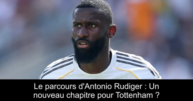Le parcours d'Antonio Rudiger : Un nouveau chapitre pour Tottenham ?