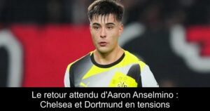 Le retour attendu d&rsquo;Aaron Anselmino : Chelsea et Dortmund en tensions