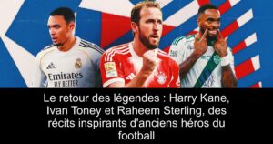 Le retour des légendes : Harry Kane, Ivan Toney et Raheem Sterling, des récits inspirants d&rsquo;anciens héros du football