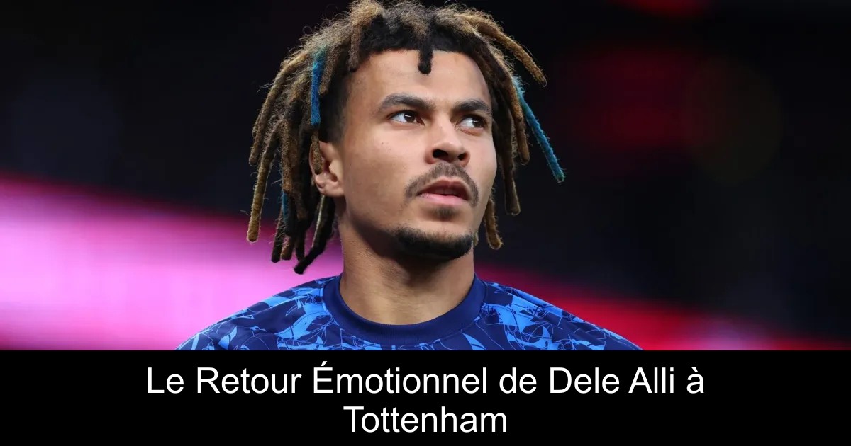 Le Retour Émotionnel de Dele Alli à Tottenham - FootIledeFrance