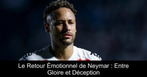 Le Retour Émotionnel de Neymar : Entre Gloire et Déception