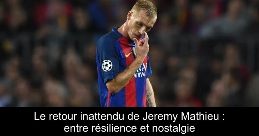 Le retour inattendu de Jeremy Mathieu : entre résilience et nostalgie