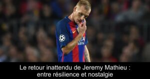 Le retour inattendu de Jeremy Mathieu : entre résilience et nostalgie