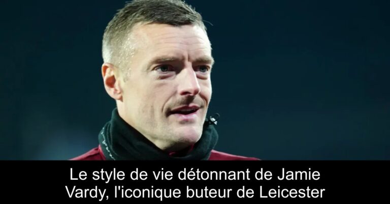 Le style de vie détonnant de Jamie Vardy, l'iconique buteur de Leicester