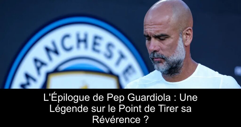 L&rsquo;Épilogue de Pep Guardiola : Une Légende sur le Point de Tirer sa Révérence ?