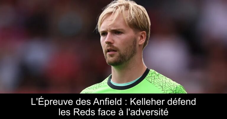 L'Épreuve des Anfield : Kelleher défend les Reds face à l'adversité