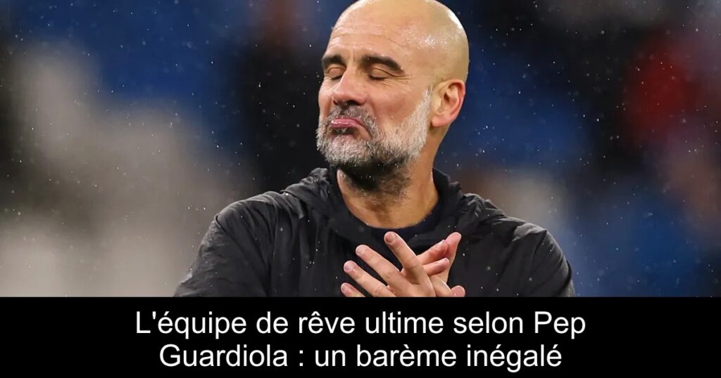 L&rsquo;équipe de rêve ultime selon Pep Guardiola : un barème inégalé