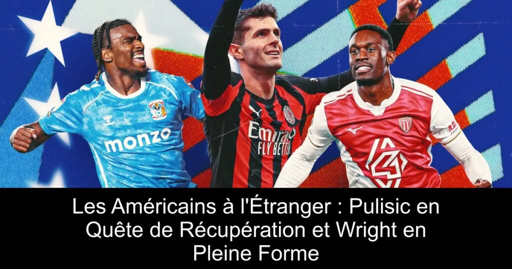 Les Américains à l&rsquo;Étranger : Pulisic en Quête de Récupération et Wright en Pleine Forme