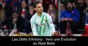 Les Défis d&rsquo;Antony : Vers une Évolution au Real Betis