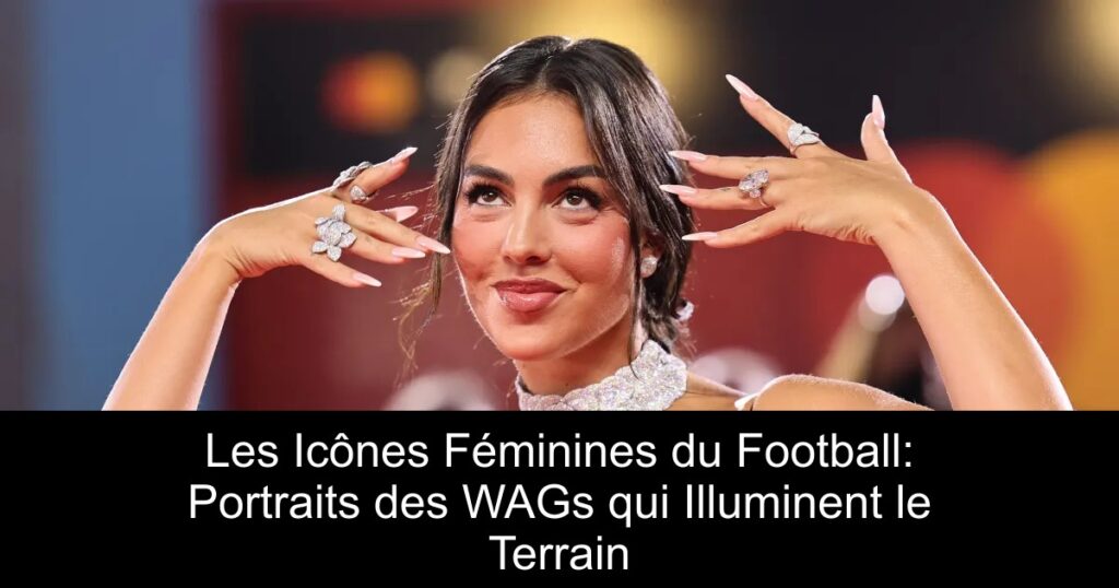 Les Icônes Féminines du Football: Portraits des WAGs qui Illuminent le Terrain