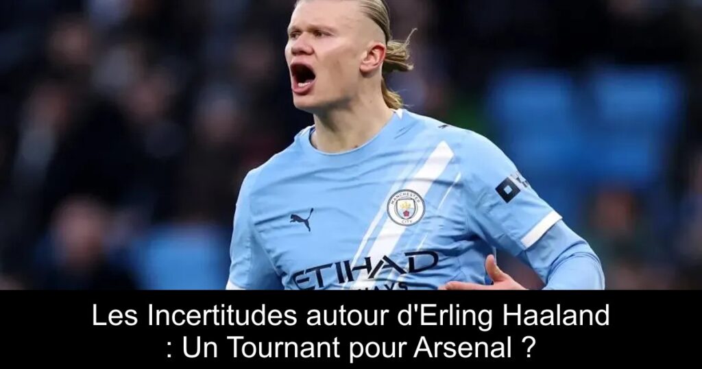 Les Incertitudes autour d&rsquo;Erling Haaland : Un Tournant pour Arsenal ?