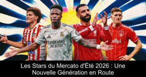 Les Stars du Mercato d&rsquo;Été 2026 : Une Nouvelle Génération en Route