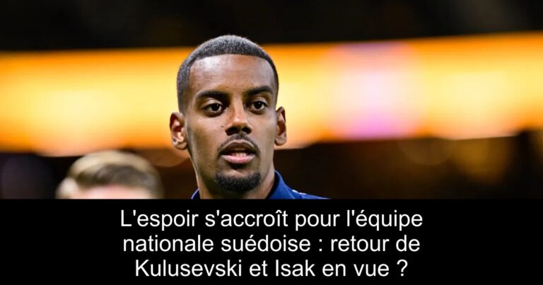 L'espoir s'accroît pour l'équipe nationale suédoise : retour de Kulusevski et Isak en vue ?