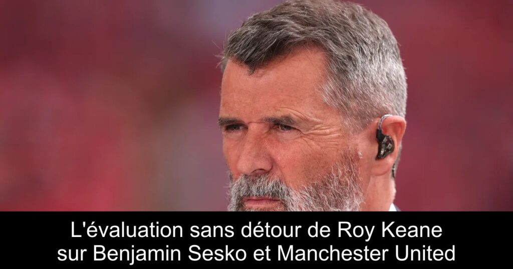 L&rsquo;évaluation sans détour de Roy Keane sur Benjamin Sesko et Manchester United