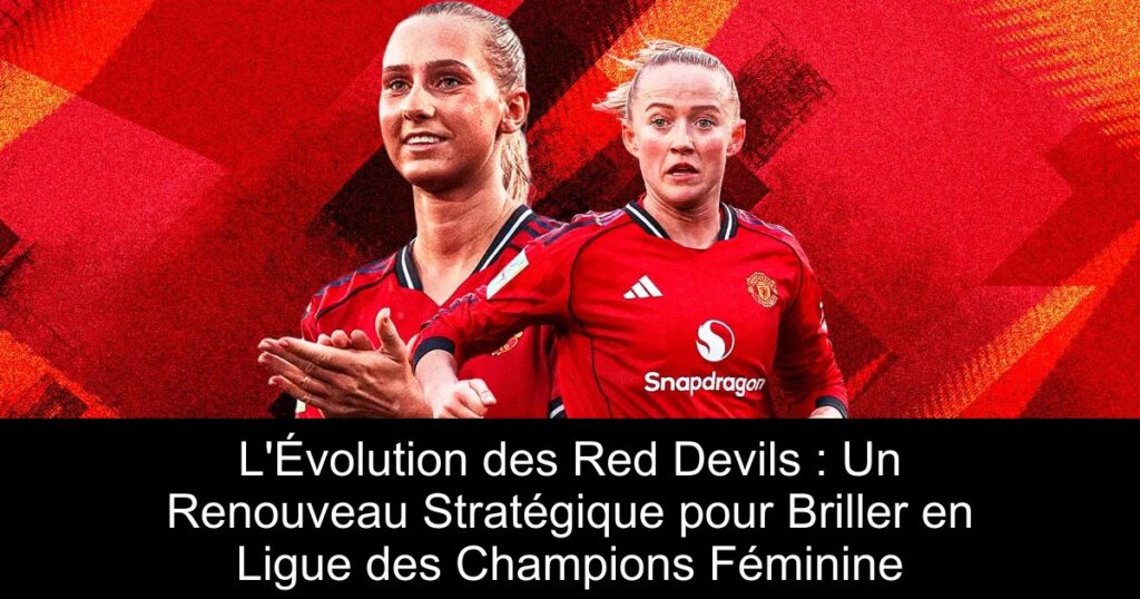 L&rsquo;Évolution des Red Devils : Un Renouveau Stratégique pour Briller en Ligue des Champions Féminine