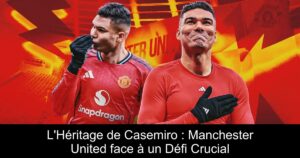 L&rsquo;Héritage de Casemiro : Manchester United face à un Défi Crucial