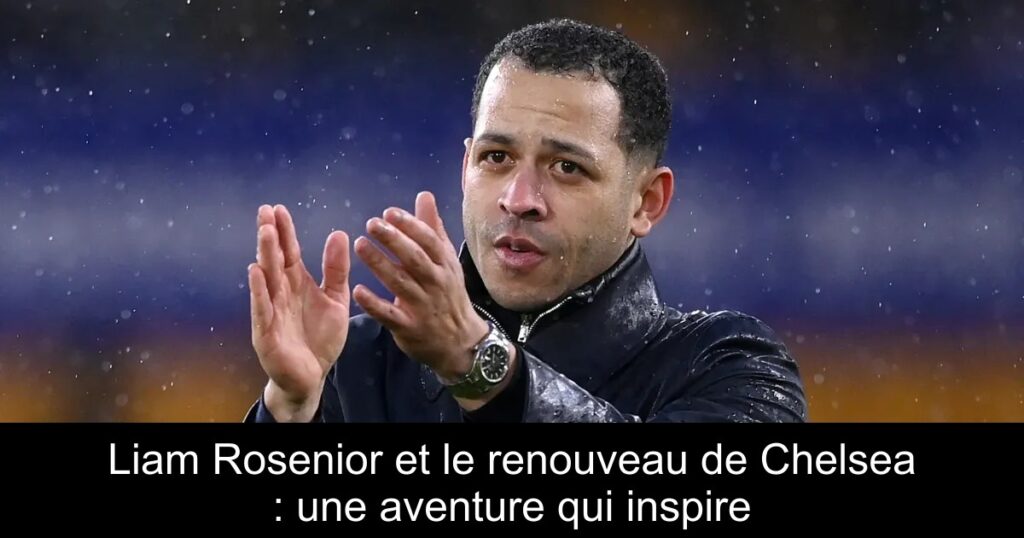 Liam Rosenior et le renouveau de Chelsea : une aventure qui inspire