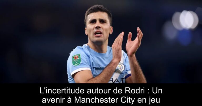 L'incertitude autour de Rodri : Un avenir à Manchester City en jeu