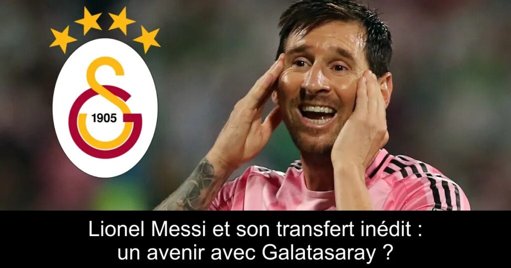 Lionel Messi et son transfert inédit : un avenir avec Galatasaray ?