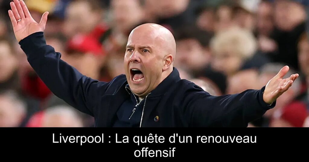 Liverpool : La quête d&rsquo;un renouveau offensif