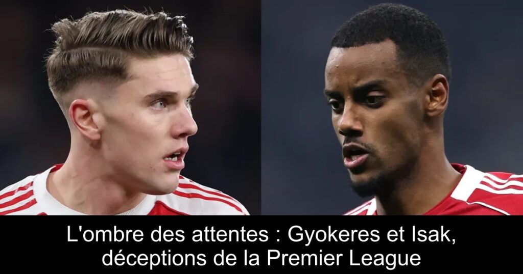 L&rsquo;ombre des attentes : Gyokeres et Isak, déceptions de la Premier League