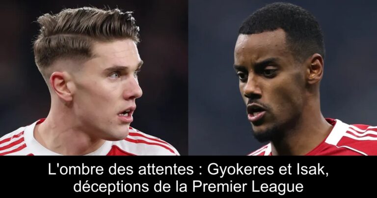 L'ombre des attentes : Gyokeres et Isak, déceptions de la Premier League