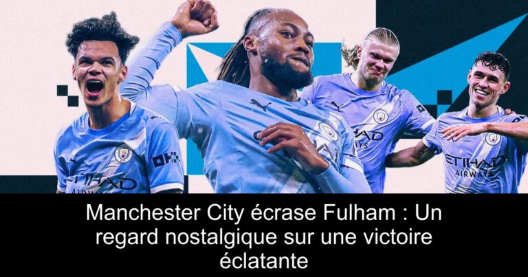 Manchester City écrase Fulham : Un regard nostalgique sur une victoire éclatante