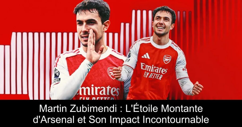 Martin Zubimendi : L&rsquo;Étoile Montante d&rsquo;Arsenal et Son Impact Incontournable