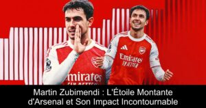 Martin Zubimendi : L&rsquo;Étoile Montante d&rsquo;Arsenal et Son Impact Incontournable