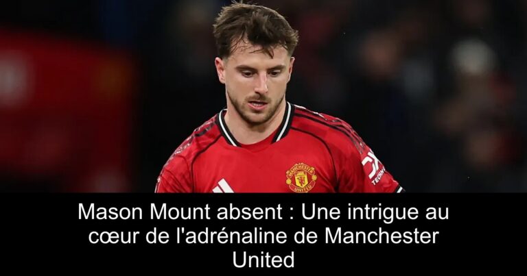 Mason Mount absent : Une intrigue au cœur de l'adrénaline de Manchester United