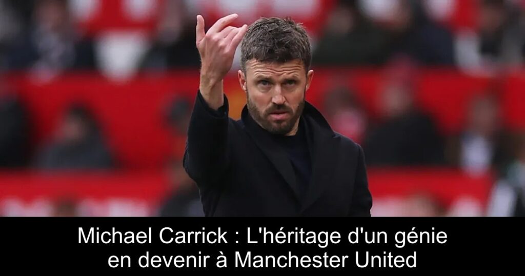 Michael Carrick : L&rsquo;héritage d&rsquo;un génie en devenir à Manchester United
