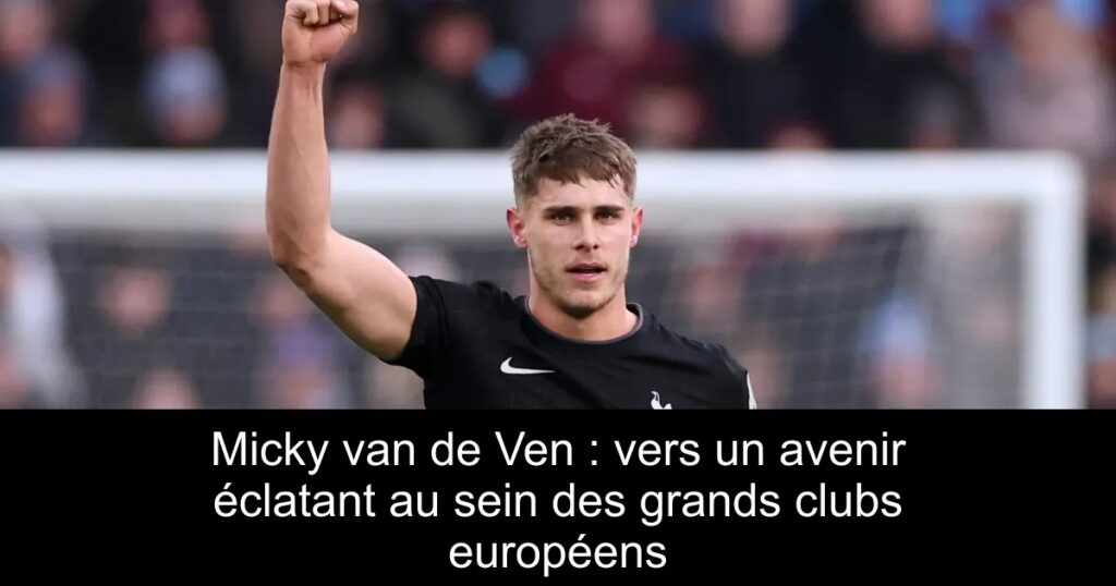 Micky van de Ven : vers un avenir éclatant au sein des grands clubs européens