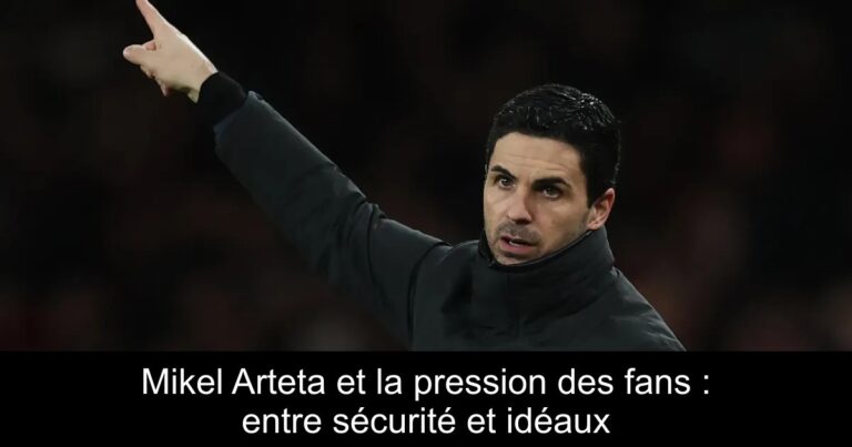 Mikel Arteta et la pression des fans : entre sécurité et idéaux