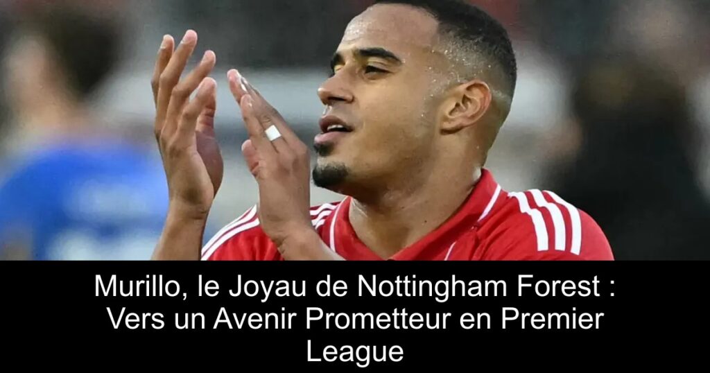 Murillo, le Joyau de Nottingham Forest : Vers un Avenir Prometteur en Premier League