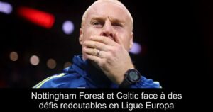 Nottingham Forest et Celtic face à des défis redoutables en Ligue Europa