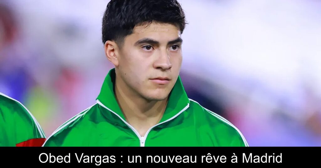 Obed Vargas : un nouveau rêve à Madrid