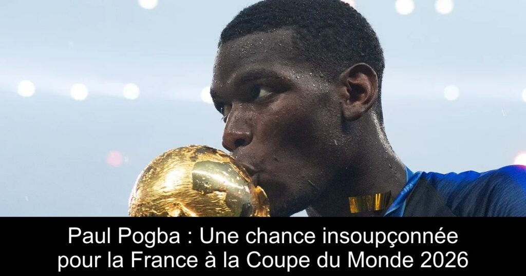 Paul Pogba : Une chance insoupçonnée pour la France à la Coupe du Monde 2026